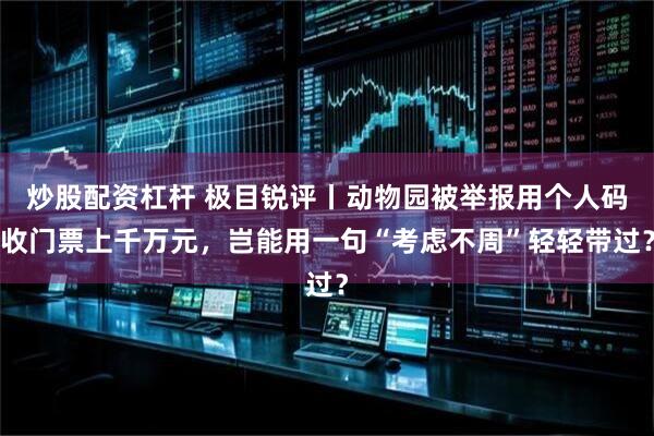 炒股配资杠杆 极目锐评丨动物园被举报用个人码收门票上千万元，岂能用一句“考虑不周”轻轻带过？