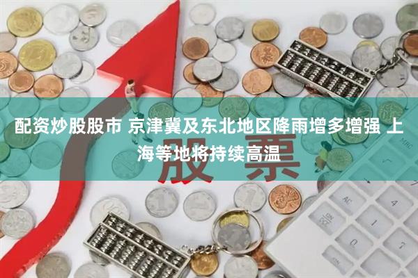 配资炒股股市 京津冀及东北地区降雨增多增强 上海等地将持续高温