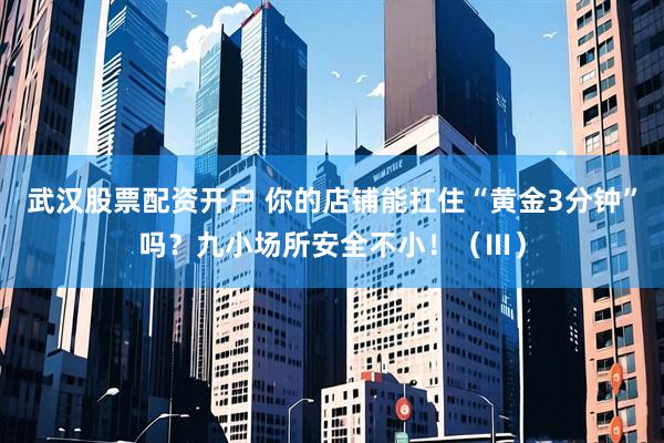 武汉股票配资开户 你的店铺能扛住“黄金3分钟”吗？九小场所安全不小！（Ⅲ）