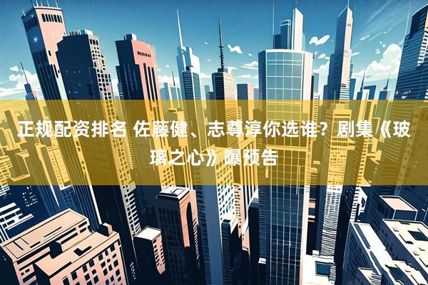 正规配资排名 佐藤健、志尊淳你选谁？剧集《玻璃之心》曝预告