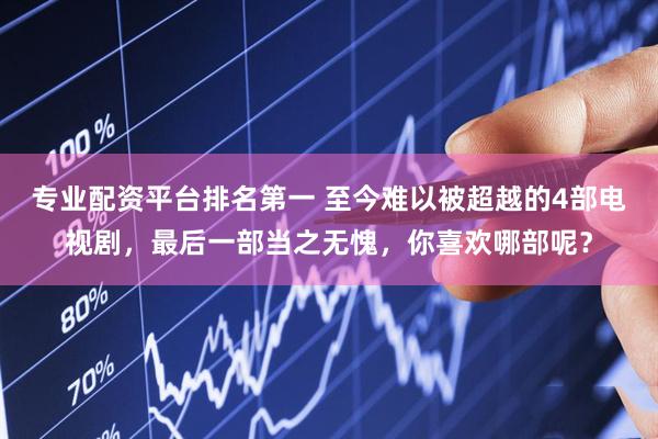 专业配资平台排名第一 至今难以被超越的4部电视剧，最后一部当之无愧，你喜欢哪部呢？