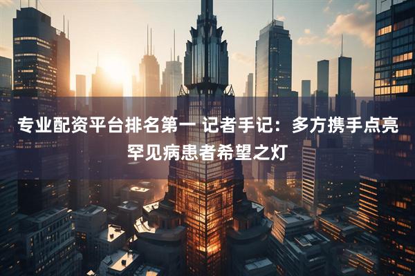专业配资平台排名第一 记者手记：多方携手点亮罕见病患者希望之灯