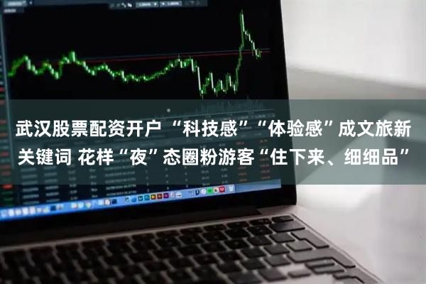 武汉股票配资开户 “科技感”“体验感”成文旅新关键词 花样“夜”态圈粉游客“住下来、细细品”