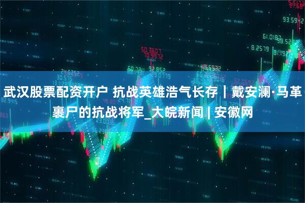 武汉股票配资开户 抗战英雄浩气长存｜戴安澜·马革裹尸的抗战将军_大皖新闻 | 安徽网