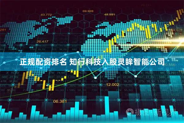 正规配资排名 知行科技入股灵眸智能公司