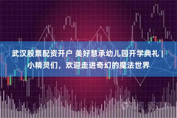 武汉股票配资开户 美好慧承幼儿园开学典礼 | 小精灵们，欢迎走进奇幻的魔法世界
