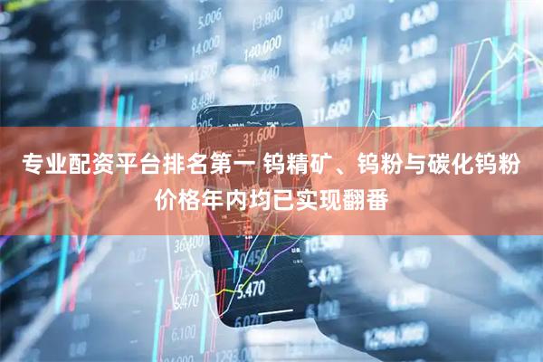 专业配资平台排名第一 钨精矿、钨粉与碳化钨粉价格年内均已实现翻番