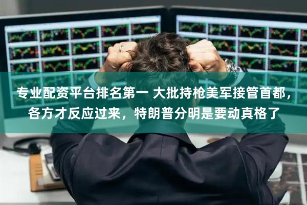 专业配资平台排名第一 大批持枪美军接管首都，各方才反应过来，特朗普分明是要动真格了