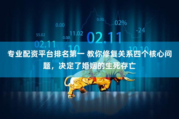 专业配资平台排名第一 教你修复关系四个核心问题，决定了婚姻的生死存亡