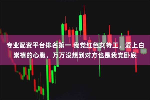 专业配资平台排名第一 我党红色女特工，爱上白崇禧的心腹，万万没想到对方也是我党卧底