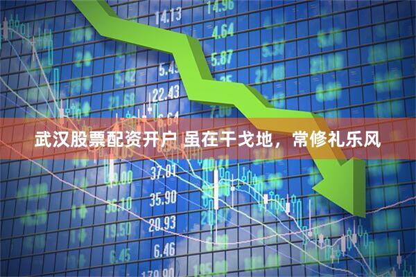 武汉股票配资开户 虽在干戈地，常修礼乐风