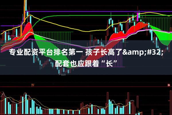 专业配资平台排名第一 孩子长高了 配套也应跟着“长”