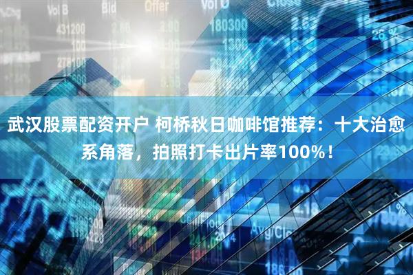 武汉股票配资开户 柯桥秋日咖啡馆推荐：十大治愈系角落，拍照打卡出片率100%！