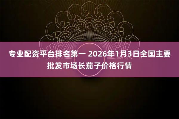 专业配资平台排名第一 2026年1月3日全国主要批发市场长茄子价格行情