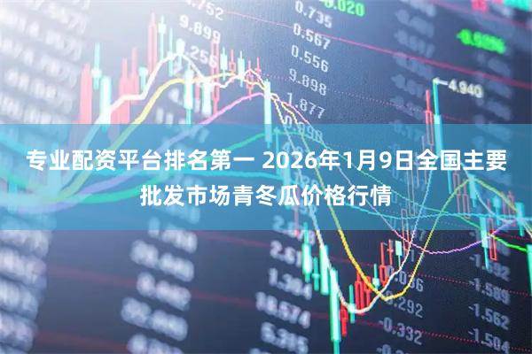 专业配资平台排名第一 2026年1月9日全国主要批发市场青冬瓜价格行情